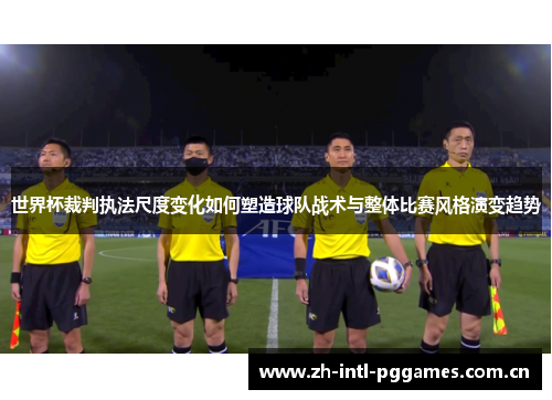 世界杯裁判执法尺度变化如何塑造球队战术与整体比赛风格演变趋势