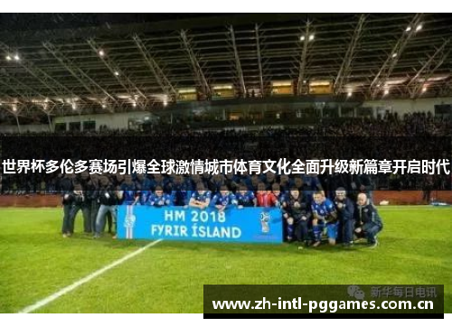 世界杯多伦多赛场引爆全球激情城市体育文化全面升级新篇章开启时代