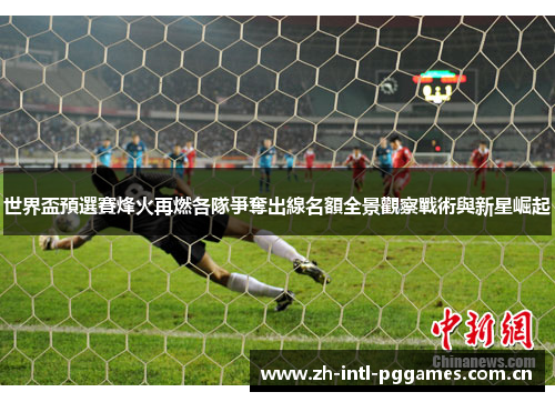 世界盃預選賽烽火再燃各隊爭奪出線名額全景觀察戰術與新星崛起