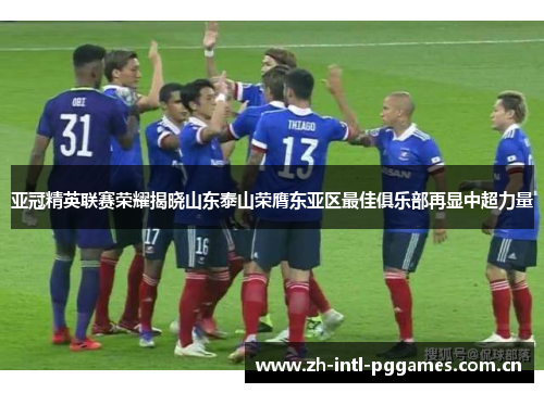 亚冠精英联赛荣耀揭晓山东泰山荣膺东亚区最佳俱乐部再显中超力量